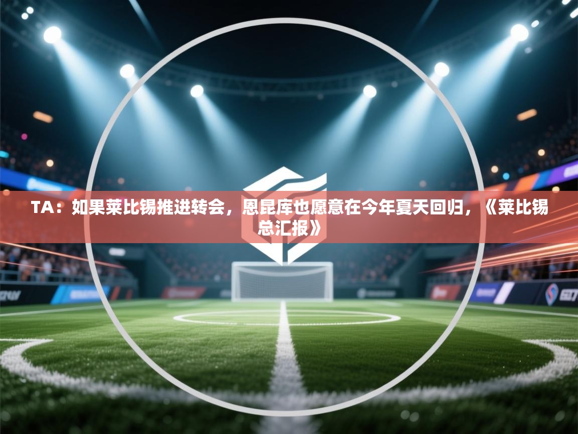 爱游戏体育娱乐赞助意甲-TA:如果莱比锡推进转会,恩昆库也愿意在今年夏天回归,《莱比锡总汇报》 第3张