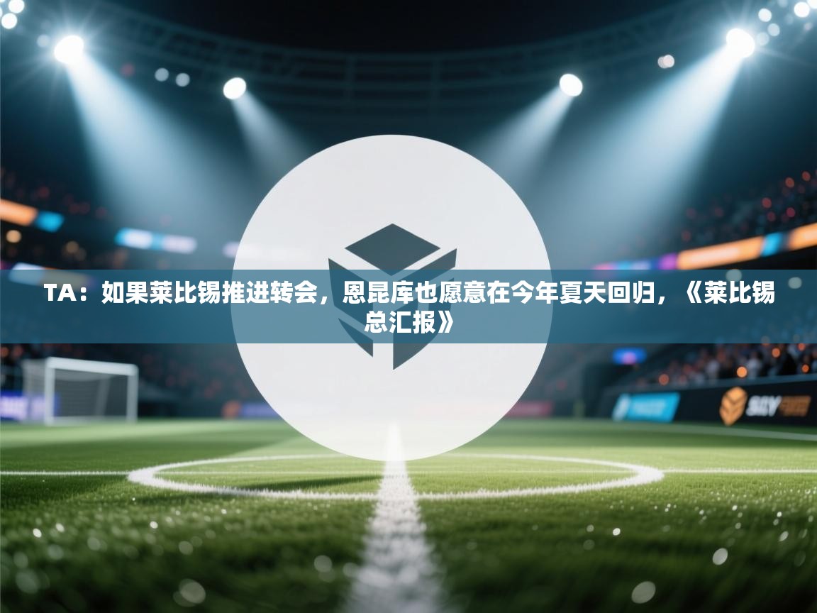 爱游戏体育娱乐赞助意甲-TA:如果莱比锡推进转会,恩昆库也愿意在今年夏天回归,《莱比锡总汇报》 第4张