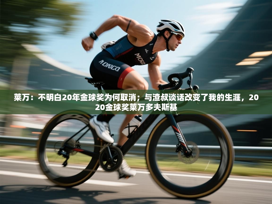 爱游戏官网-莱万:不明白20年金球奖为何取消;与渣叔谈话改变了我的生涯,2020金球奖莱万多夫斯基 第1张