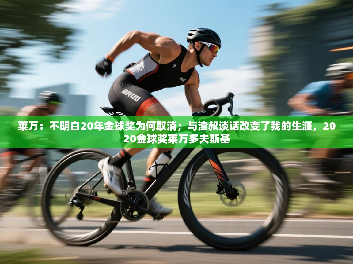 爱游戏官网-莱万:不明白20年金球奖为何取消;与渣叔谈话改变了我的生涯,2020金球奖莱万多夫斯基 第2张