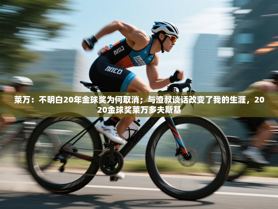 爱游戏官网-莱万:不明白20年金球奖为何取消;与渣叔谈话改变了我的生涯,2020金球奖莱万多夫斯基 第4张