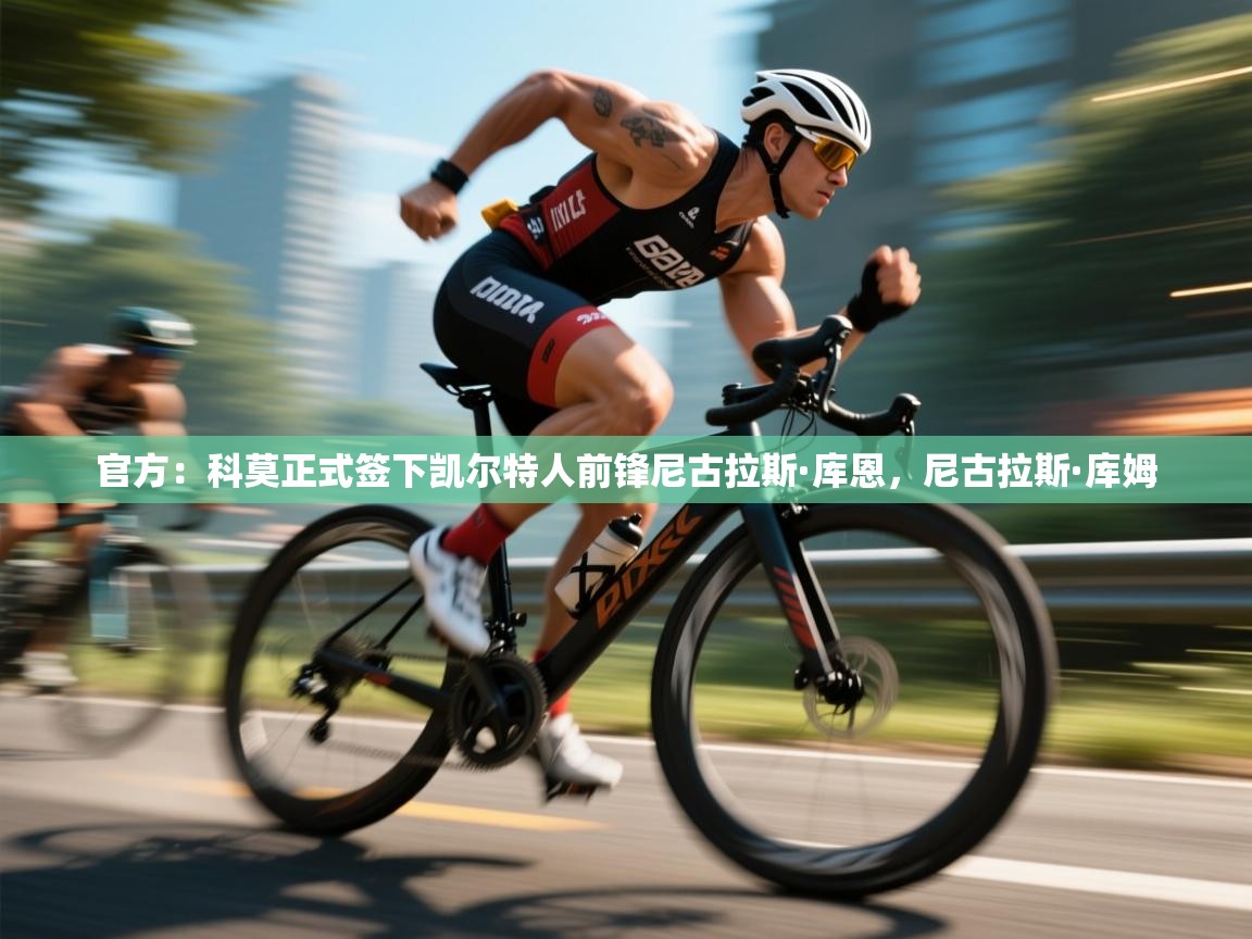 爱游戏体育官网-官方:科莫正式签下凯尔特人前锋尼古拉斯·库恩,尼古拉斯·库姆 第3张